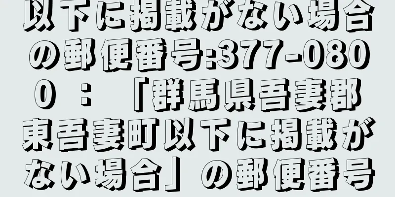 以下に掲載がない場合の郵便番号:377-0800 ： 「群馬県吾妻郡東吾妻町以下に掲載がない場合」の郵便番号