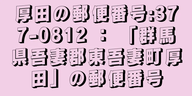 厚田の郵便番号:377-0812 ： 「群馬県吾妻郡東吾妻町厚田」の郵便番号