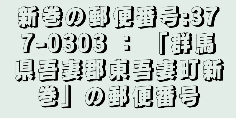 新巻の郵便番号:377-0303 ： 「群馬県吾妻郡東吾妻町新巻」の郵便番号