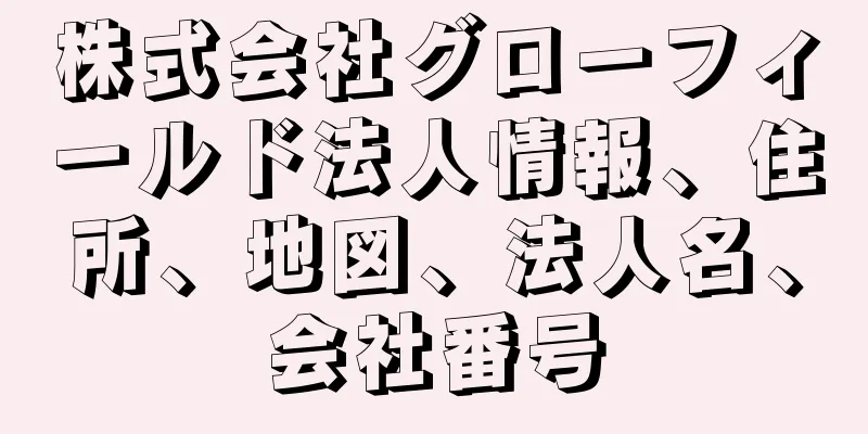 株式会社グローフィールド法人情報、住所、地図、法人名、会社番号