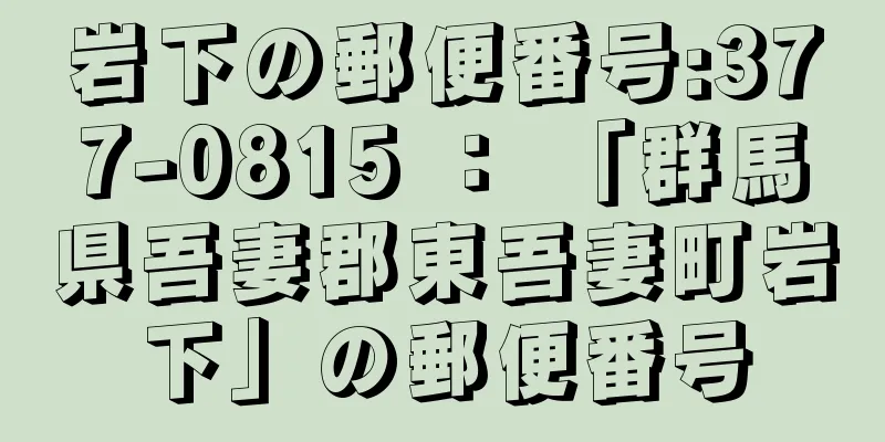 岩下の郵便番号:377-0815 ： 「群馬県吾妻郡東吾妻町岩下」の郵便番号