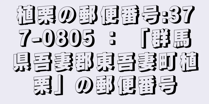 植栗の郵便番号:377-0805 ： 「群馬県吾妻郡東吾妻町植栗」の郵便番号