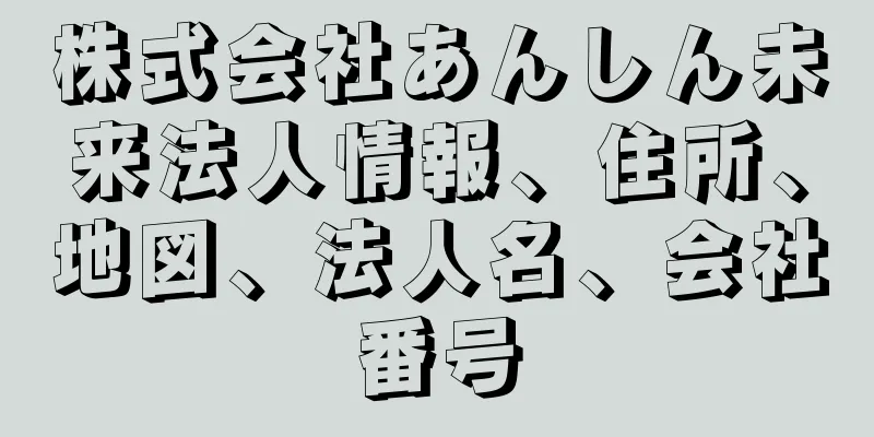 株式会社あんしん未来法人情報、住所、地図、法人名、会社番号