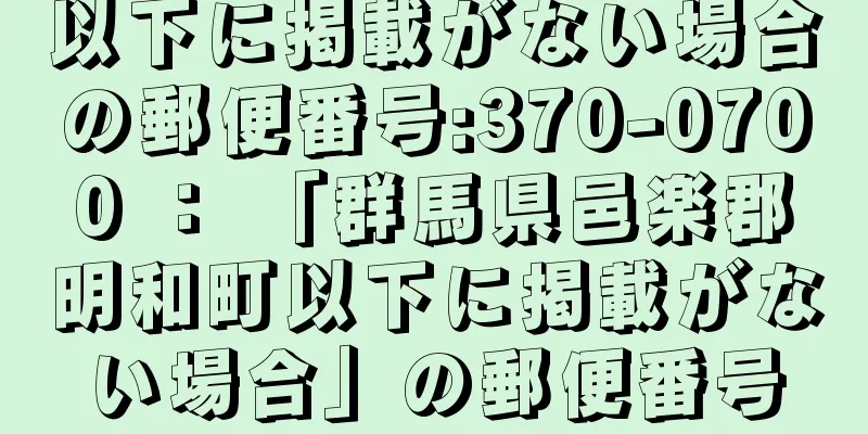 以下に掲載がない場合の郵便番号:370-0700 ： 「群馬県邑楽郡明和町以下に掲載がない場合」の郵便番号