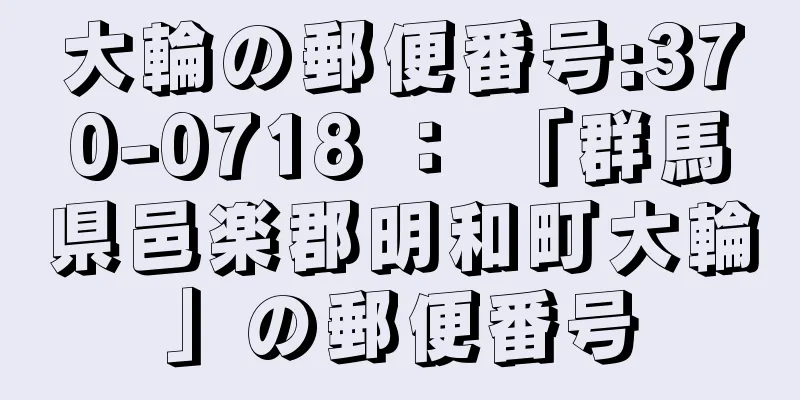 大輪の郵便番号:370-0718 ： 「群馬県邑楽郡明和町大輪」の郵便番号