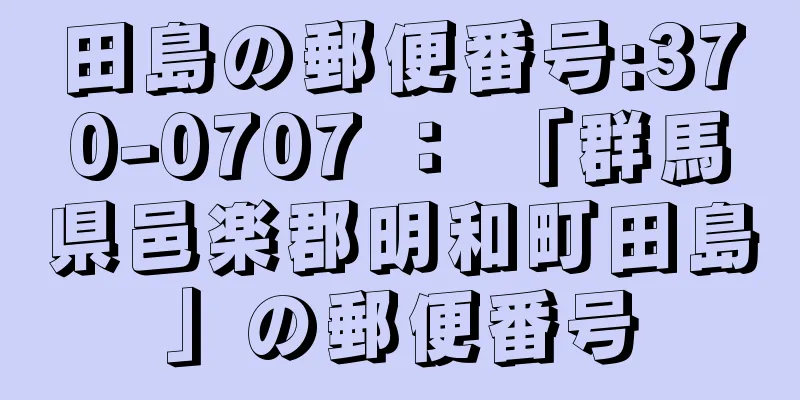 田島の郵便番号:370-0707 ： 「群馬県邑楽郡明和町田島」の郵便番号