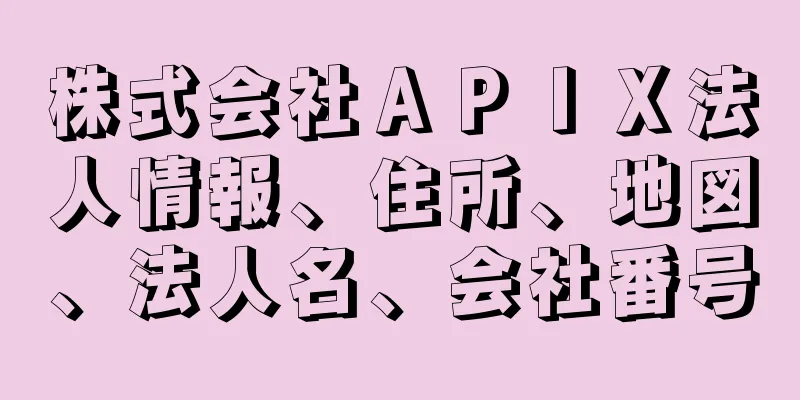 株式会社ＡＰＩＸ法人情報、住所、地図、法人名、会社番号