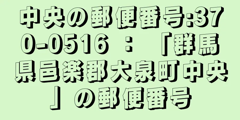 中央の郵便番号:370-0516 ： 「群馬県邑楽郡大泉町中央」の郵便番号