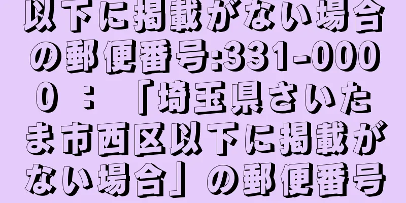 以下に掲載がない場合の郵便番号:331-0000 ： 「埼玉県さいたま市西区以下に掲載がない場合」の郵便番号