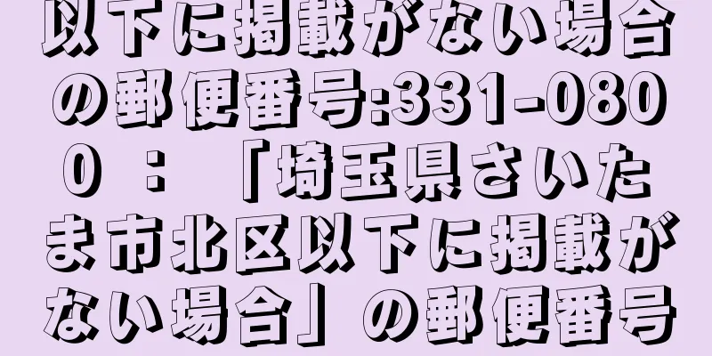 以下に掲載がない場合の郵便番号:331-0800 ： 「埼玉県さいたま市北区以下に掲載がない場合」の郵便番号