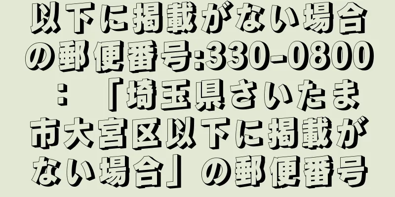 以下に掲載がない場合の郵便番号:330-0800 ： 「埼玉県さいたま市大宮区以下に掲載がない場合」の郵便番号