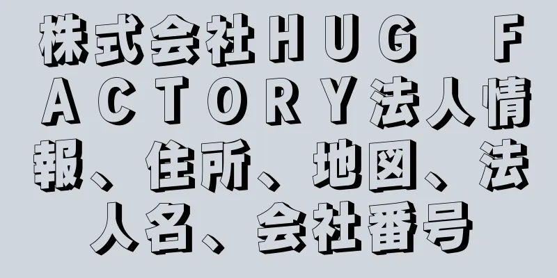 株式会社ＨＵＧ　ＦＡＣＴＯＲＹ法人情報、住所、地図、法人名、会社番号