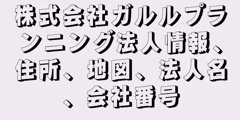 株式会社ガルルプランニング法人情報、住所、地図、法人名、会社番号