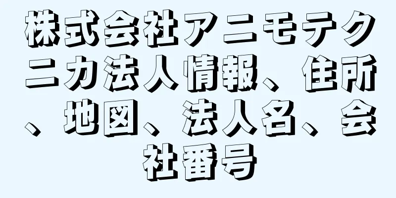 株式会社アニモテクニカ法人情報、住所、地図、法人名、会社番号