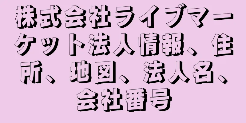 株式会社ライブマーケット法人情報、住所、地図、法人名、会社番号