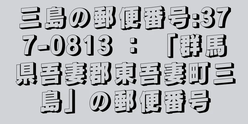 三島の郵便番号:377-0813 ： 「群馬県吾妻郡東吾妻町三島」の郵便番号