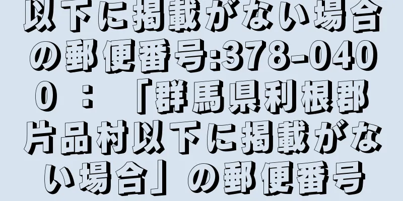 以下に掲載がない場合の郵便番号:378-0400 ： 「群馬県利根郡片品村以下に掲載がない場合」の郵便番号