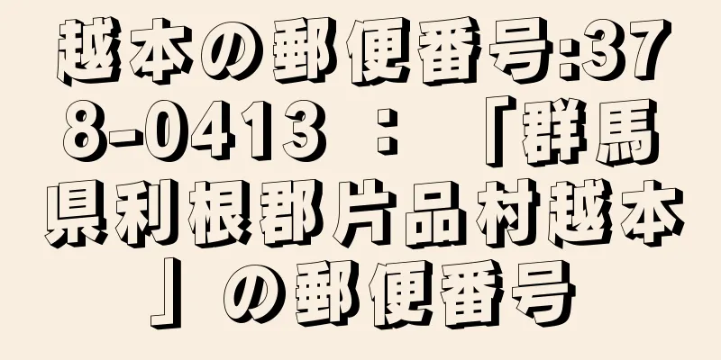 越本の郵便番号:378-0413 ： 「群馬県利根郡片品村越本」の郵便番号