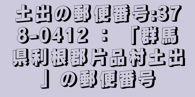 土出の郵便番号:378-0412 ： 「群馬県利根郡片品村土出」の郵便番号