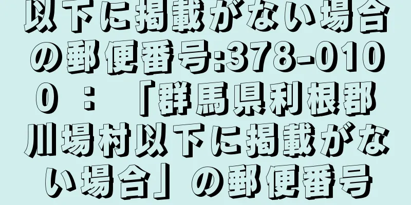 以下に掲載がない場合の郵便番号:378-0100 ： 「群馬県利根郡川場村以下に掲載がない場合」の郵便番号