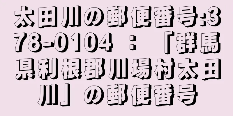 太田川の郵便番号:378-0104 ： 「群馬県利根郡川場村太田川」の郵便番号