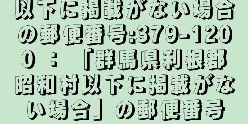 以下に掲載がない場合の郵便番号:379-1200 ： 「群馬県利根郡昭和村以下に掲載がない場合」の郵便番号