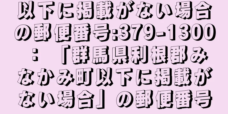 以下に掲載がない場合の郵便番号:379-1300 ： 「群馬県利根郡みなかみ町以下に掲載がない場合」の郵便番号