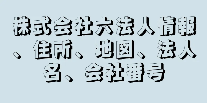 株式会社六法人情報、住所、地図、法人名、会社番号