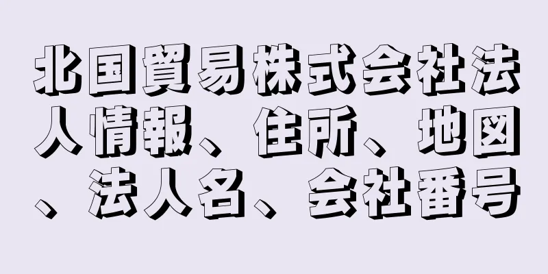 北国貿易株式会社法人情報、住所、地図、法人名、会社番号