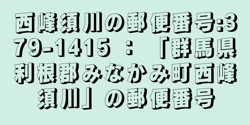 西峰須川の郵便番号:379-1415 ： 「群馬県利根郡みなかみ町西峰須川」の郵便番号