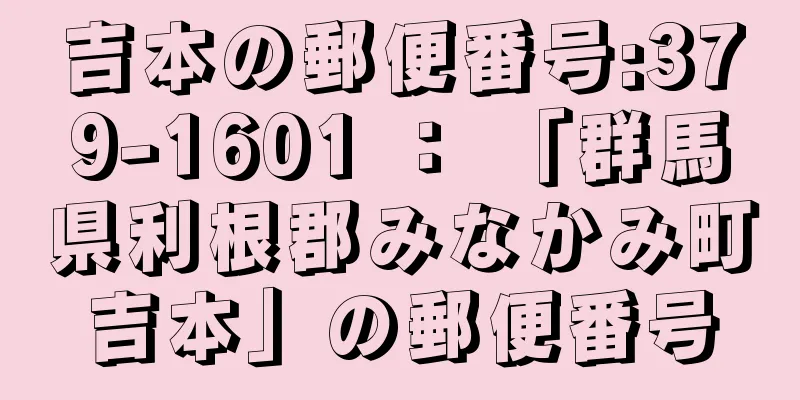 吉本の郵便番号:379-1601 ： 「群馬県利根郡みなかみ町吉本」の郵便番号