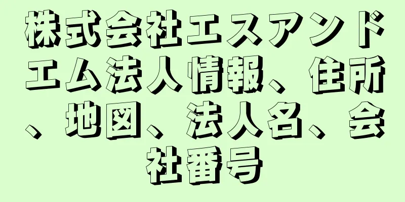 株式会社エスアンドエム法人情報、住所、地図、法人名、会社番号