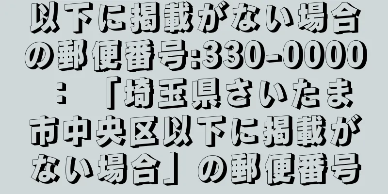 以下に掲載がない場合の郵便番号:330-0000 ： 「埼玉県さいたま市中央区以下に掲載がない場合」の郵便番号