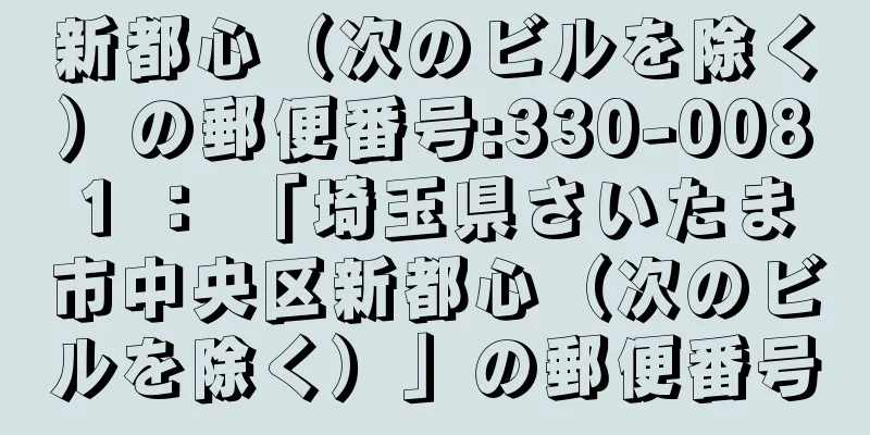 新都心（次のビルを除く）の郵便番号:330-0081 ： 「埼玉県さいたま市中央区新都心（次のビルを除く）」の郵便番号