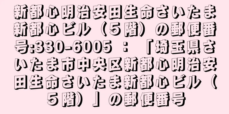 新都心明治安田生命さいたま新都心ビル（５階）の郵便番号:330-6005 ： 「埼玉県さいたま市中央区新都心明治安田生命さいたま新都心ビル（５階）」の郵便番号