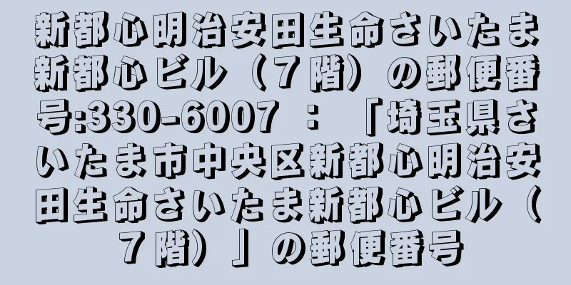 新都心明治安田生命さいたま新都心ビル（７階）の郵便番号:330-6007 ： 「埼玉県さいたま市中央区新都心明治安田生命さいたま新都心ビル（７階）」の郵便番号