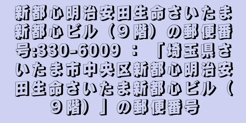 新都心明治安田生命さいたま新都心ビル（９階）の郵便番号:330-6009 ： 「埼玉県さいたま市中央区新都心明治安田生命さいたま新都心ビル（９階）」の郵便番号