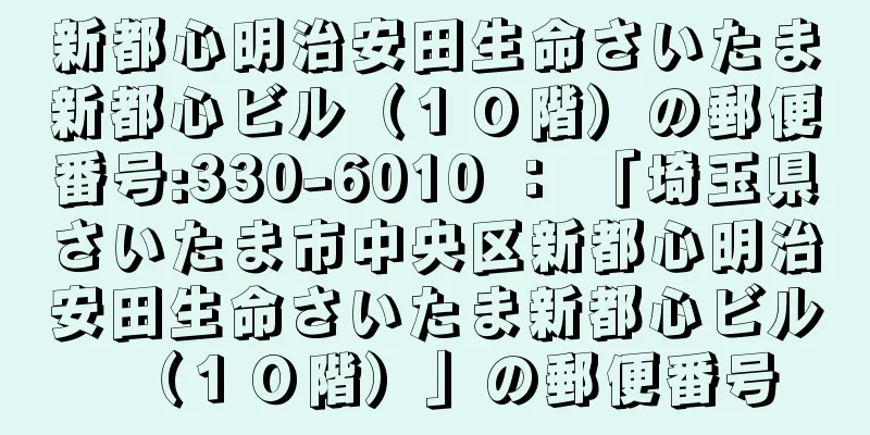 新都心明治安田生命さいたま新都心ビル（１０階）の郵便番号:330-6010 ： 「埼玉県さいたま市中央区新都心明治安田生命さいたま新都心ビル（１０階）」の郵便番号