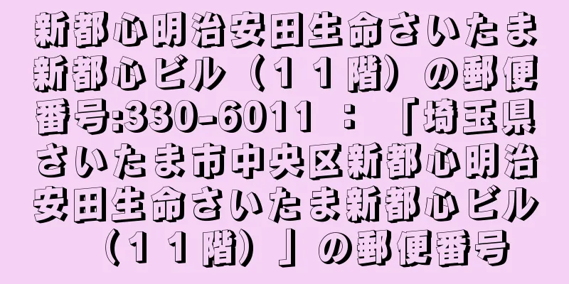 新都心明治安田生命さいたま新都心ビル（１１階）の郵便番号:330-6011 ： 「埼玉県さいたま市中央区新都心明治安田生命さいたま新都心ビル（１１階）」の郵便番号