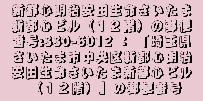 新都心明治安田生命さいたま新都心ビル（１２階）の郵便番号:330-6012 ： 「埼玉県さいたま市中央区新都心明治安田生命さいたま新都心ビル（１２階）」の郵便番号