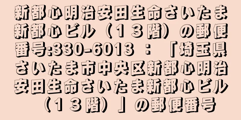 新都心明治安田生命さいたま新都心ビル（１３階）の郵便番号:330-6013 ： 「埼玉県さいたま市中央区新都心明治安田生命さいたま新都心ビル（１３階）」の郵便番号