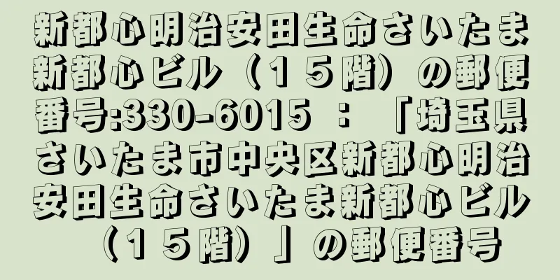 新都心明治安田生命さいたま新都心ビル（１５階）の郵便番号:330-6015 ： 「埼玉県さいたま市中央区新都心明治安田生命さいたま新都心ビル（１５階）」の郵便番号