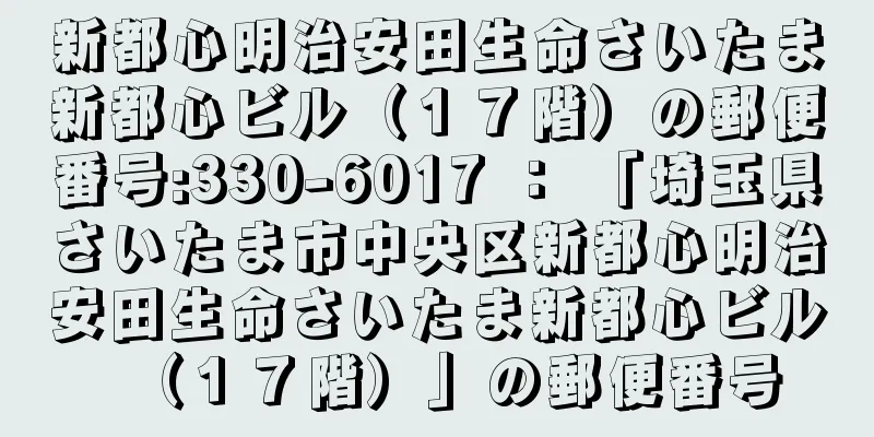 新都心明治安田生命さいたま新都心ビル（１７階）の郵便番号:330-6017 ： 「埼玉県さいたま市中央区新都心明治安田生命さいたま新都心ビル（１７階）」の郵便番号