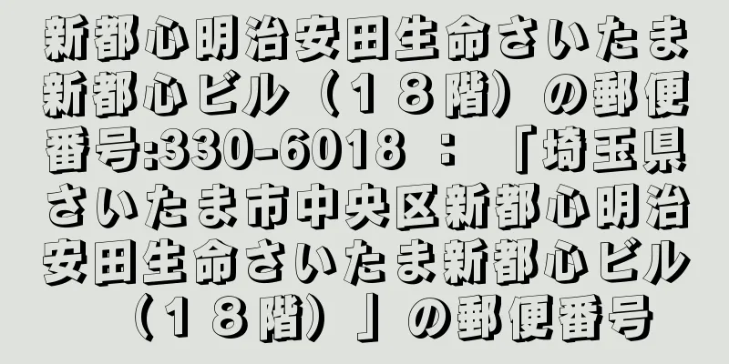 新都心明治安田生命さいたま新都心ビル（１８階）の郵便番号:330-6018 ： 「埼玉県さいたま市中央区新都心明治安田生命さいたま新都心ビル（１８階）」の郵便番号