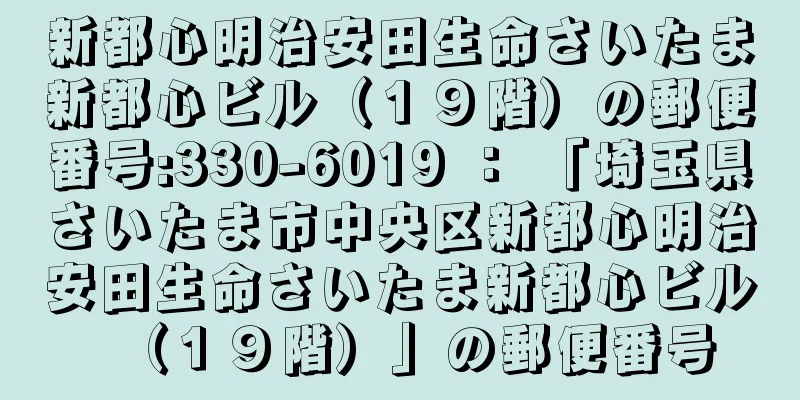 新都心明治安田生命さいたま新都心ビル（１９階）の郵便番号:330-6019 ： 「埼玉県さいたま市中央区新都心明治安田生命さいたま新都心ビル（１９階）」の郵便番号