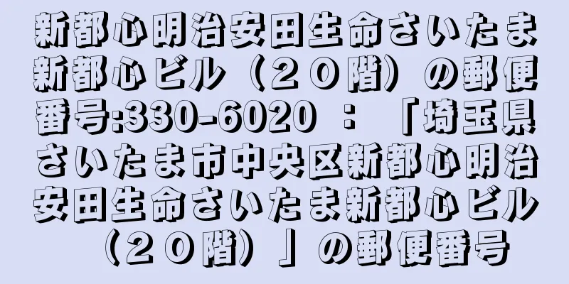 新都心明治安田生命さいたま新都心ビル（２０階）の郵便番号:330-6020 ： 「埼玉県さいたま市中央区新都心明治安田生命さいたま新都心ビル（２０階）」の郵便番号