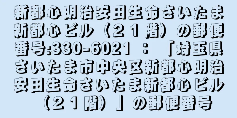 新都心明治安田生命さいたま新都心ビル（２１階）の郵便番号:330-6021 ： 「埼玉県さいたま市中央区新都心明治安田生命さいたま新都心ビル（２１階）」の郵便番号