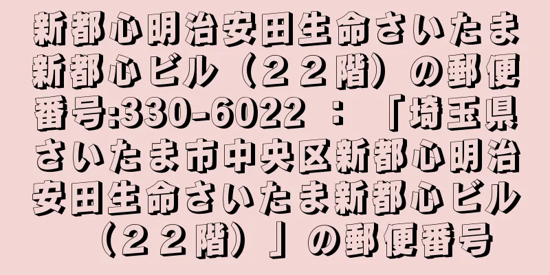 新都心明治安田生命さいたま新都心ビル（２２階）の郵便番号:330-6022 ： 「埼玉県さいたま市中央区新都心明治安田生命さいたま新都心ビル（２２階）」の郵便番号