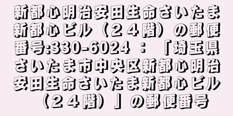 新都心明治安田生命さいたま新都心ビル（２４階）の郵便番号:330-6024 ： 「埼玉県さいたま市中央区新都心明治安田生命さいたま新都心ビル（２４階）」の郵便番号