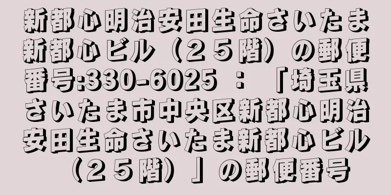 新都心明治安田生命さいたま新都心ビル（２５階）の郵便番号:330-6025 ： 「埼玉県さいたま市中央区新都心明治安田生命さいたま新都心ビル（２５階）」の郵便番号